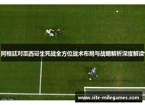 阿根廷对墨西哥生死战全方位战术布局与战略解析深度解读